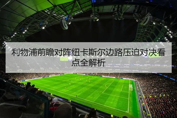 利物浦前瞻对阵纽卡斯尔边路压迫对决看点全解析