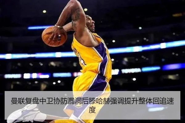 曼联复盘中卫协防漏洞后滕哈赫强调提升整体回追速度