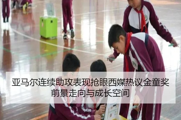 亚马尔连续助攻表现抢眼西媒热议金童奖前景走向与成长空间